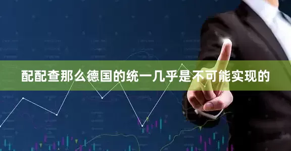 配配查那么德国的统一几乎是不可能实现的