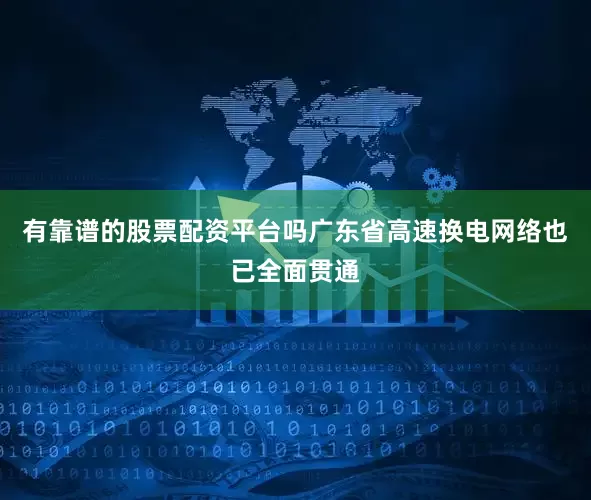 有靠谱的股票配资平台吗广东省高速换电网络也已全面贯通