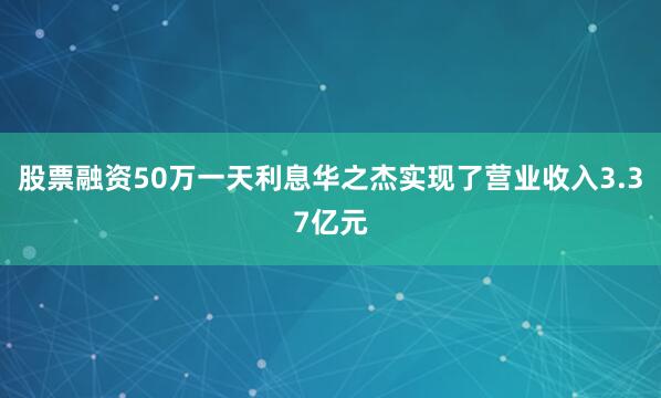 股票融资50万一天利息华之杰实现了营业收入3.37亿元