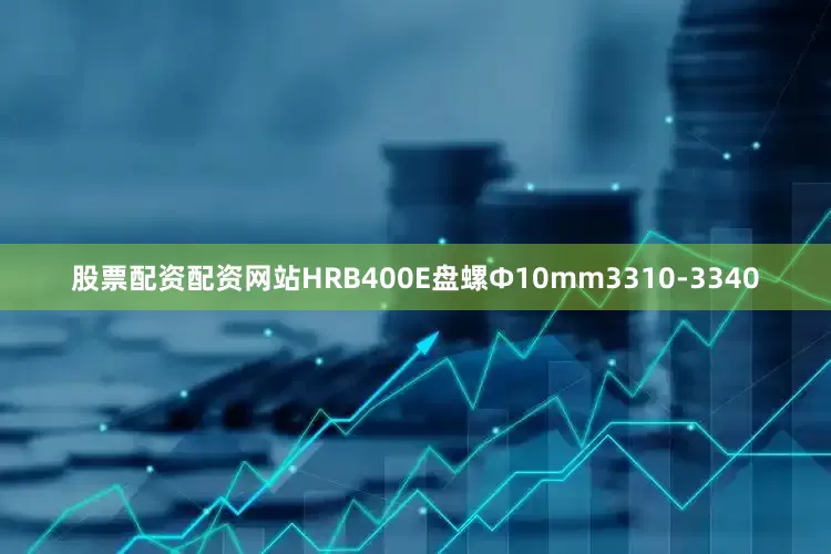 股票配资配资网站HRB400E盘螺Ф10mm3310-3340