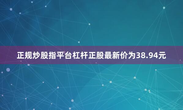 正规炒股指平台杠杆正股最新价为38.94元