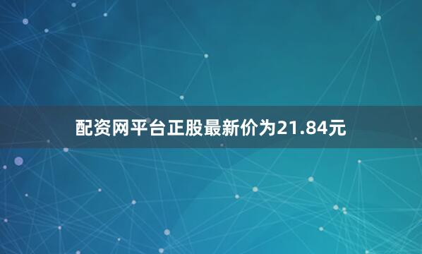 配资网平台正股最新价为21.84元