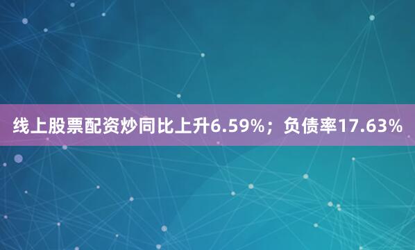 线上股票配资炒同比上升6.59%；负债率17.63%