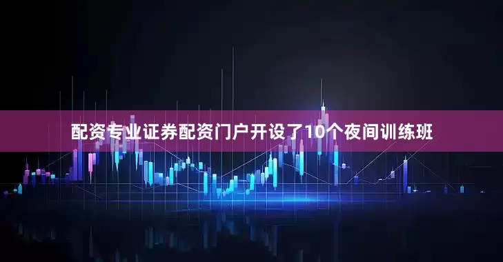 配资专业证券配资门户开设了10个夜间训练班