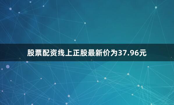 股票配资线上正股最新价为37.96元