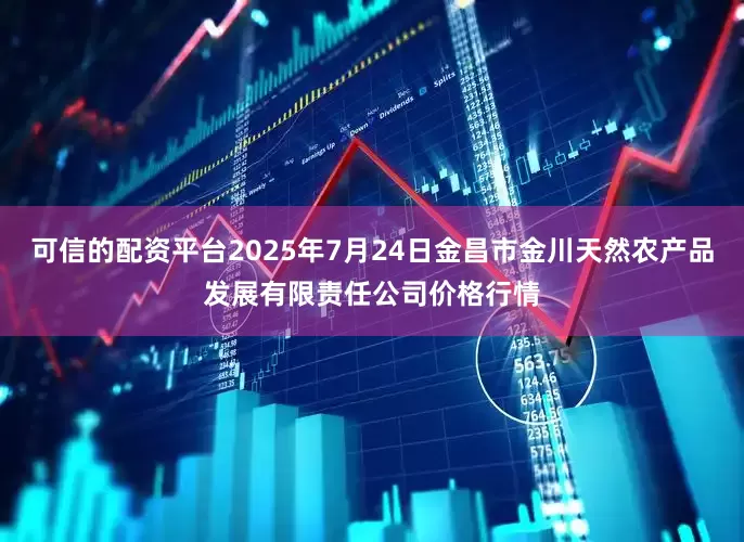 可信的配资平台2025年7月24日金昌市金川天然农产品发展有限责任公司价格行情