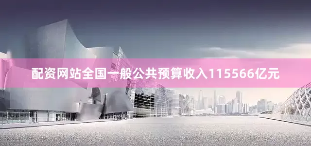 配资网站全国一般公共预算收入115566亿元