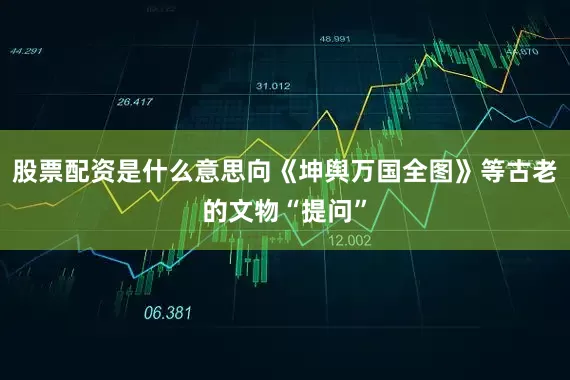 股票配资是什么意思向《坤舆万国全图》等古老的文物“提问”