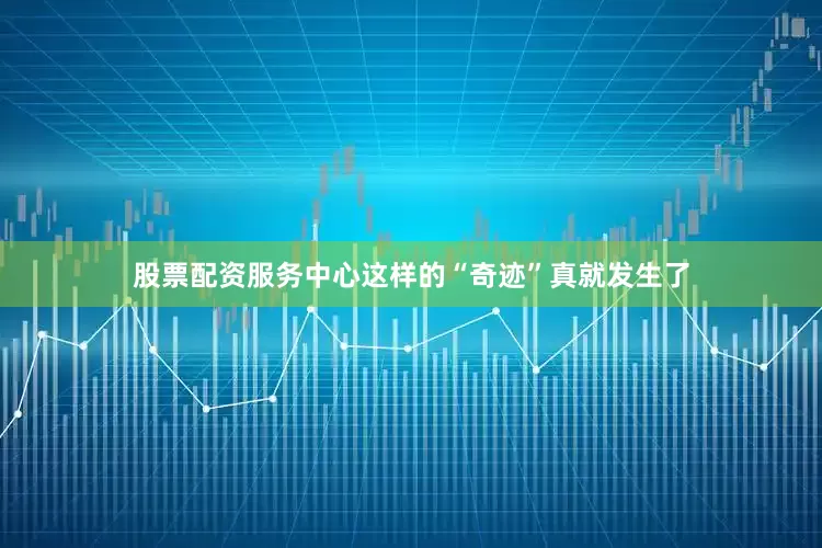 股票配资服务中心这样的“奇迹”真就发生了