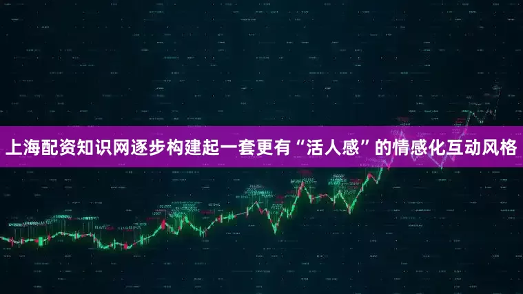 上海配资知识网逐步构建起一套更有“活人感”的情感化互动风格