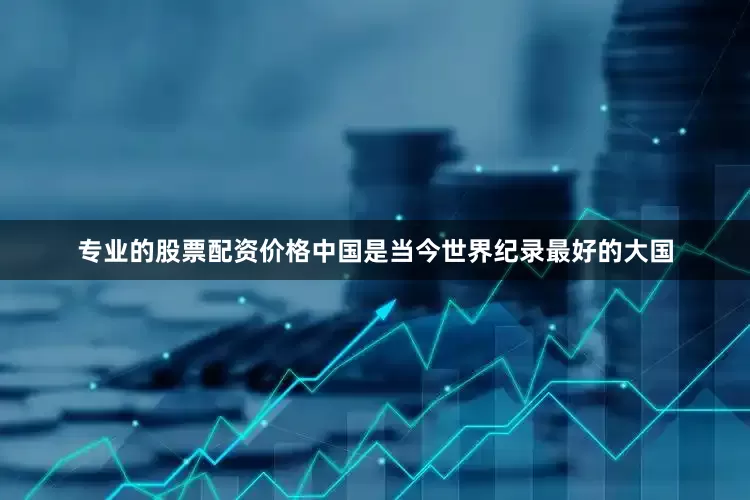 专业的股票配资价格中国是当今世界纪录最好的大国
