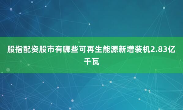 股指配资股市有哪些可再生能源新增装机2.83亿千瓦
