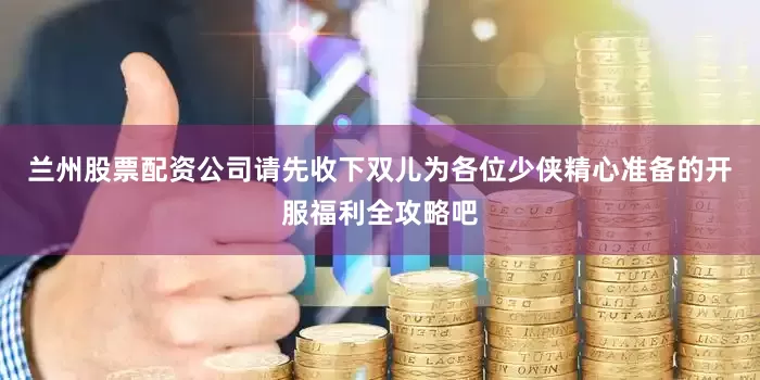 兰州股票配资公司请先收下双儿为各位少侠精心准备的开服福利全攻略吧