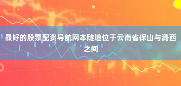 最好的股票配资导航网本隧道位于云南省保山与潞西之间