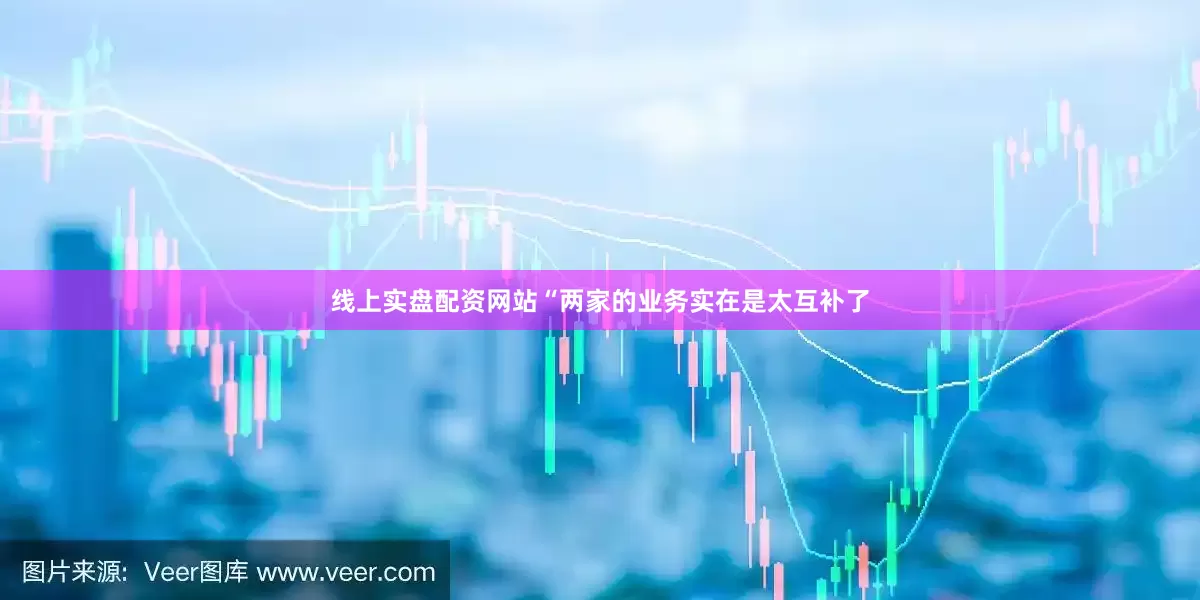 线上实盘配资网站　　“两家的业务实在是太互补了