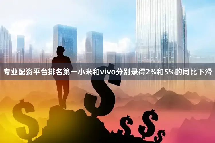 专业配资平台排名第一小米和vivo分别录得2%和5%的同比下滑