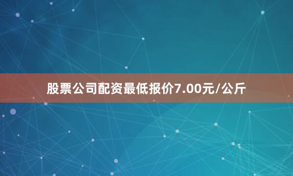股票公司配资最低报价7.00元/公斤