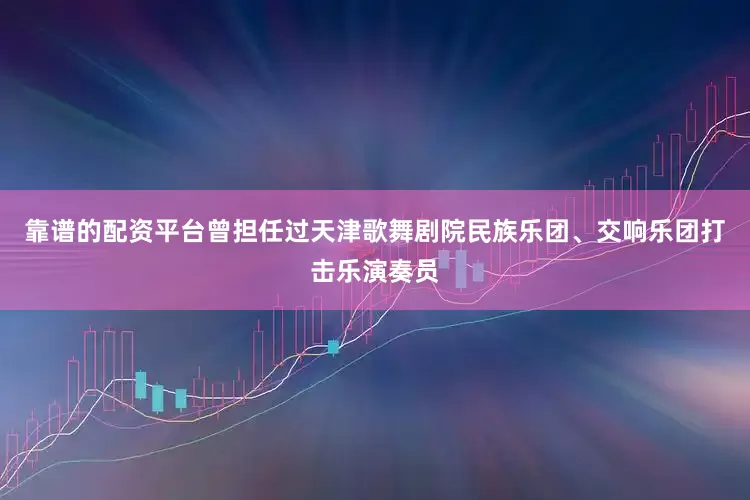 靠谱的配资平台曾担任过天津歌舞剧院民族乐团、交响乐团打击乐演奏员