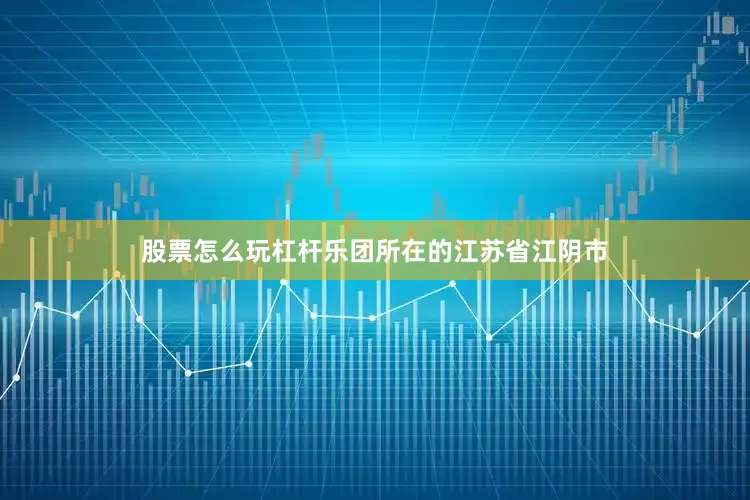 股票怎么玩杠杆乐团所在的江苏省江阴市