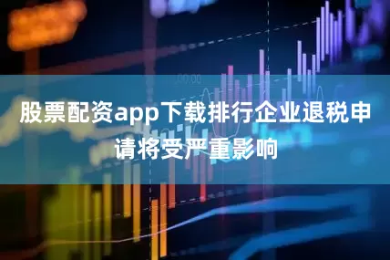 股票配资app下载排行企业退税申请将受严重影响