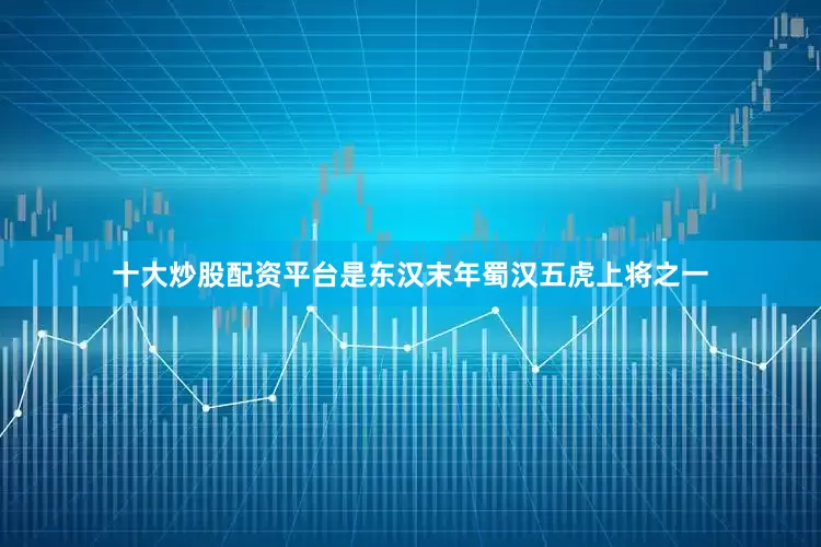 十大炒股配资平台是东汉末年蜀汉五虎上将之一