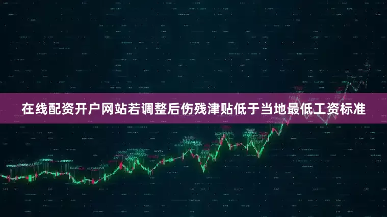 在线配资开户网站若调整后伤残津贴低于当地最低工资标准