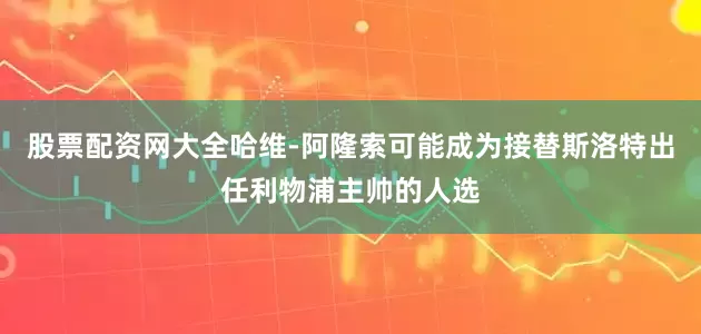 股票配资网大全哈维-阿隆索可能成为接替斯洛特出任利物浦主帅的人选