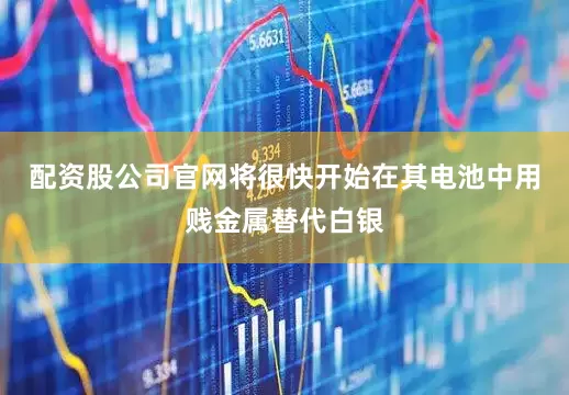 配资股公司官网将很快开始在其电池中用贱金属替代白银