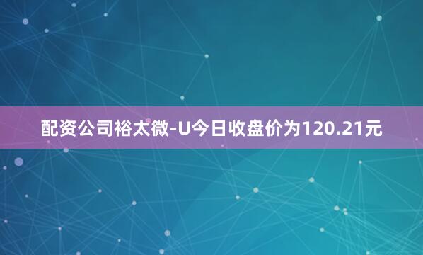 配资公司裕太微-U今日收盘价为120.21元