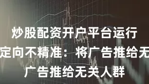 炒股配资开户平台运行机制：定向不精准：将广告推给无关人群