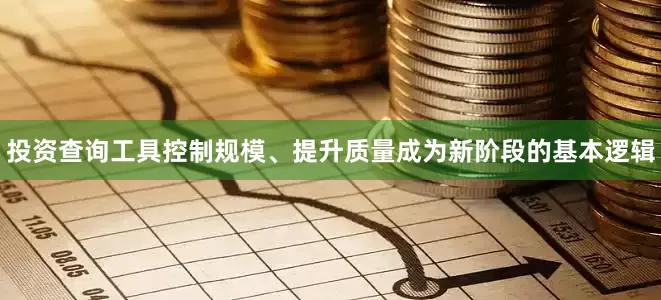 投资查询工具控制规模、提升质量成为新阶段的基本逻辑