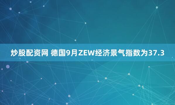 炒股配资网 德国9月ZEW经济景气指数为37.3