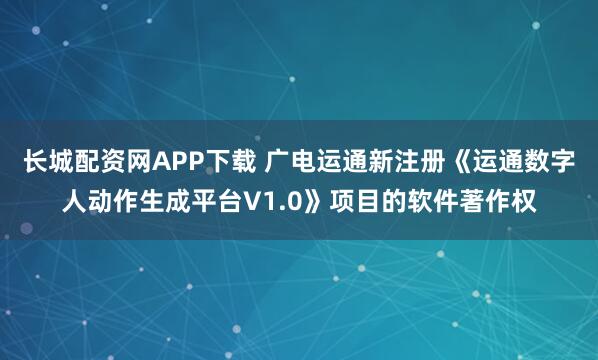 长城配资网APP下载 广电运通新注册《运通数字人动作生成平台V1.0》项目的软件著作权