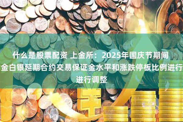 什么是股票配资 上金所：2025年国庆节期间 对黄金白银延期合约交易保证金水平和涨跌停板比例进行调整