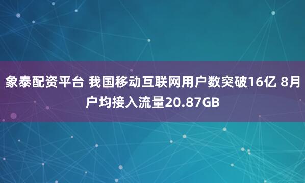 象泰配资平台 我国移动互联网用户数突破16亿 8月户均接入流量20.87GB