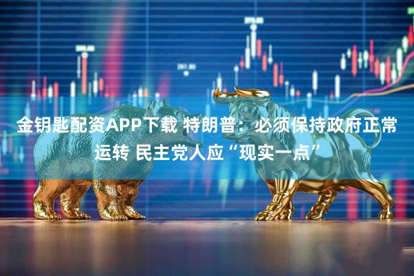 金钥匙配资APP下载 特朗普：必须保持政府正常运转 民主党人应“现实一点”