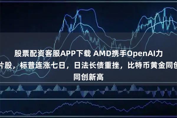 股票配资客服APP下载 AMD携手OpenAI力撑芯片股，标普连涨七日，日法长债重挫，比特币黄金同创新高