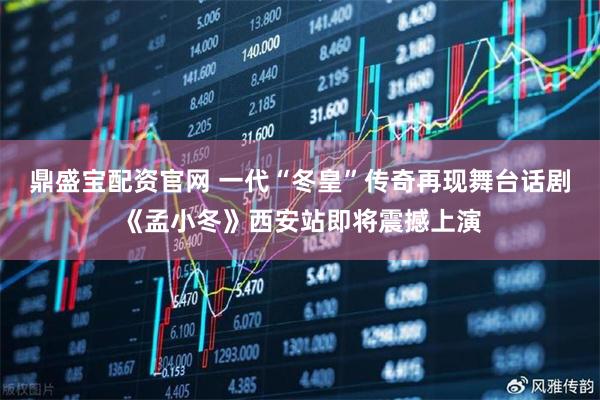 鼎盛宝配资官网 一代“冬皇”传奇再现舞台话剧《孟小冬》西安站即将震撼上演