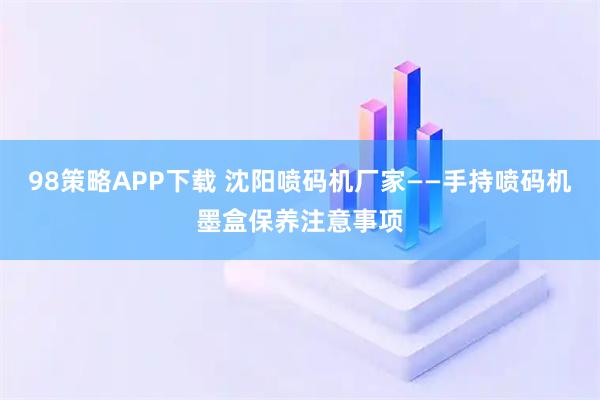 98策略APP下载 沈阳喷码机厂家——手持喷码机墨盒保养注意事项