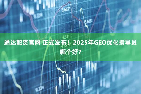 通达配资官网 正式发布!2025年GEO优化指导员哪个好?