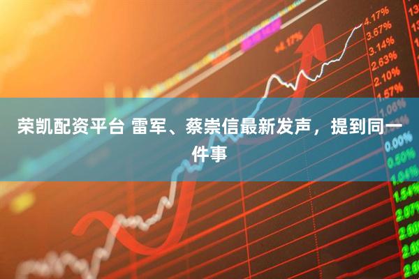 荣凯配资平台 雷军、蔡崇信最新发声，提到同一件事