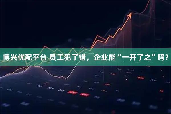 博兴优配平台 员工犯了错，企业能“一开了之”吗？