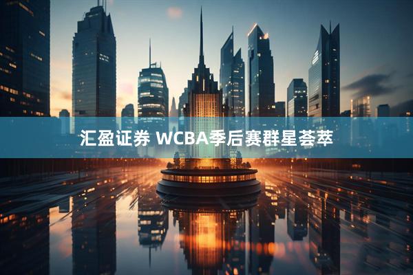 汇盈证券 WCBA季后赛群星荟萃