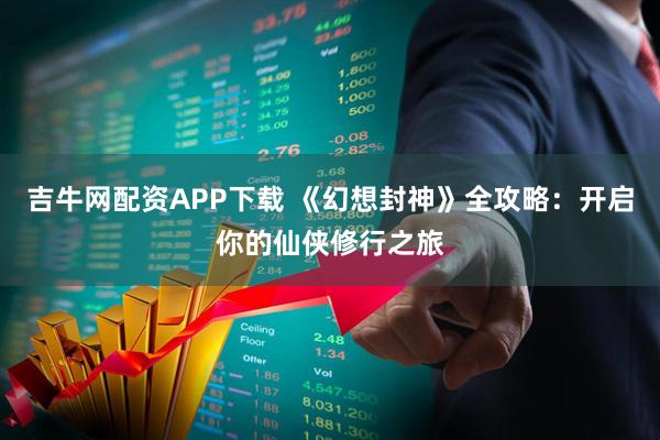 吉牛网配资APP下载 《幻想封神》全攻略:开启你的仙侠修行之旅