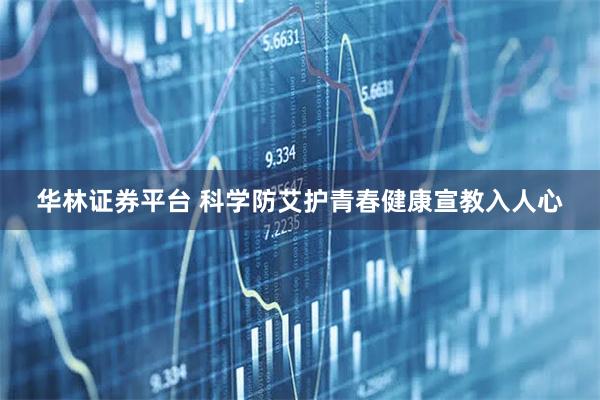 华林证券平台 科学防艾护青春健康宣教入人心