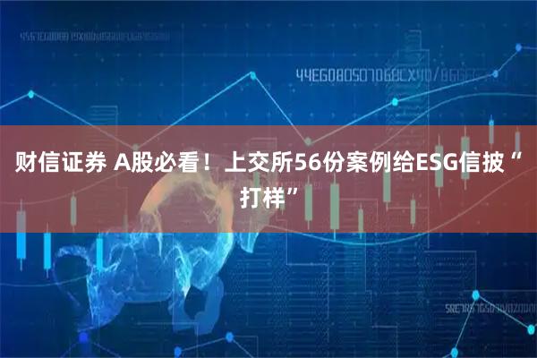 财信证券 A股必看！上交所56份案例给ESG信披“打样”