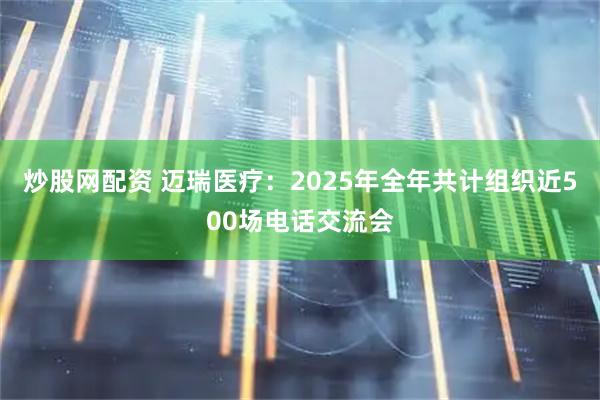 炒股网配资 迈瑞医疗:2025年全年共计组织近500场电话交流会
