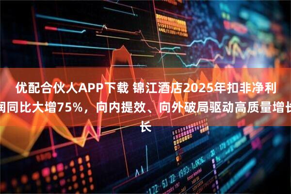 优配合伙人APP下载 锦江酒店2025年扣非净利润同比大增75%，向内提效、向外破局驱动高质量增长