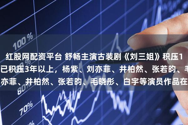 红股网配资平台 舒畅主演古装剧《刘三姐》积压16年开播,超400部剧集已积压3年以上,杨紫、刘亦菲、井柏然、张若昀、毛晓彤、白宇等演员作品在列