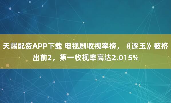 天赐配资APP下载 电视剧收视率榜,《逐玉》被挤出前2,第一收视率高达2.015%
